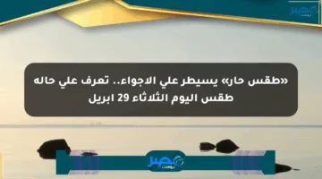 «طقس حار» يسيطر على الأجواء.. تعرف على حالة طقس اليوم الثلاثاء 29 أبريل